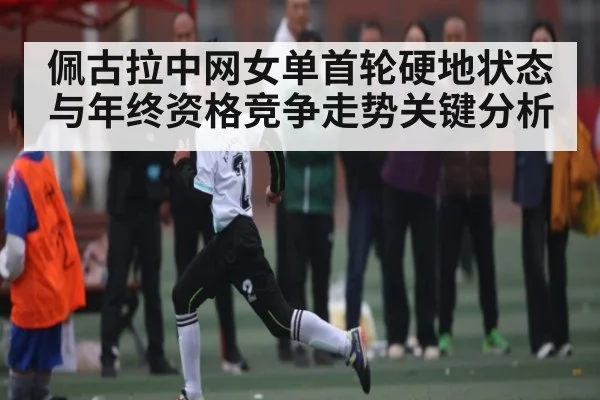 佩古拉中网女单首轮硬地状态与年终资格竞争走势关键分析