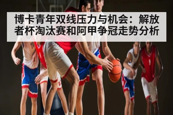 博卡青年双线压力与机会:解放者杯淘汰赛和阿甲争冠走势分析