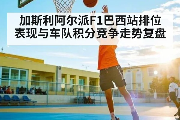 加斯利阿尔派F1巴西站排位表现与车队积分竞争走势复盘