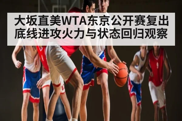 大坂直美WTA东京公开赛复出底线进攻火力与状态回归观察